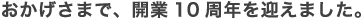 おかげさまで、開業10周年を迎えました。